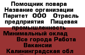 Помощник повара › Название организации ­ Паритет, ООО › Отрасль предприятия ­ Пищевая промышленность › Минимальный оклад ­ 23 000 - Все города Работа » Вакансии   . Калининградская обл.,Пионерский г.